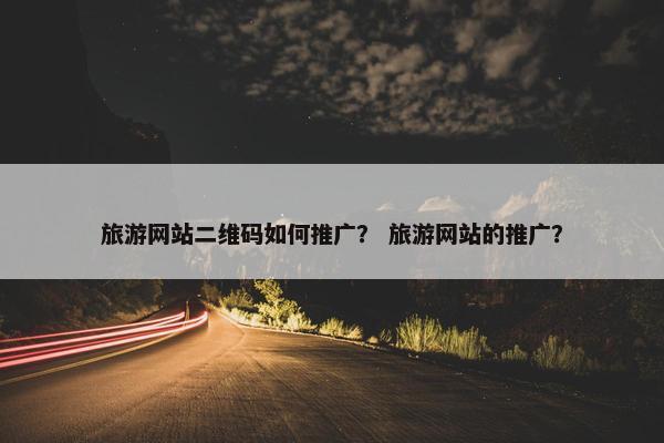 旅游网站二维码如何推广？ 旅游网站的推广？