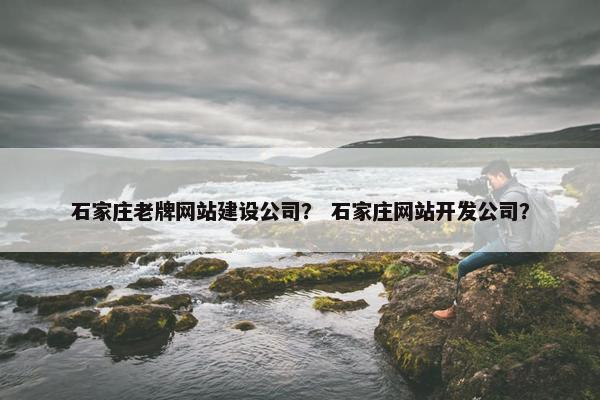 石家庄老牌网站建设公司？ 石家庄网站开发公司？