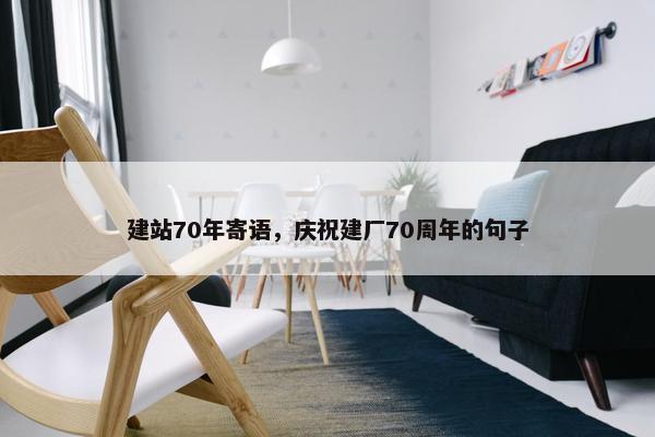 建站70年寄语，庆祝建厂70周年的句子