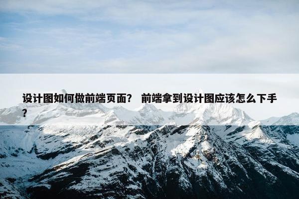 设计图如何做前端页面？ 前端拿到设计图应该怎么下手？