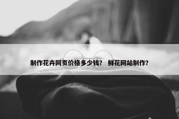 制作花卉网页价格多少钱？ 鲜花网站制作？