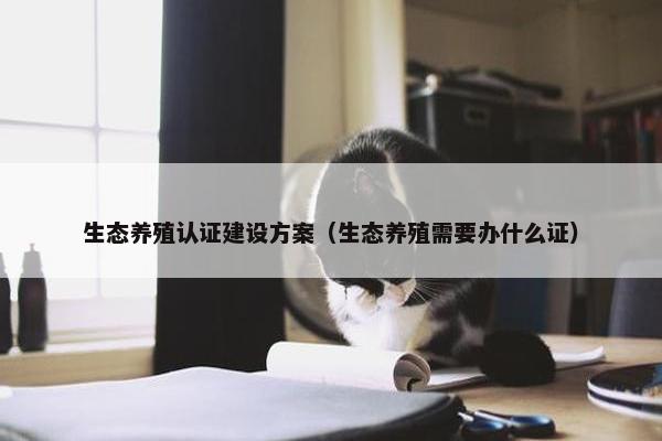 生态养殖认证建设方案（生态养殖需要办什么证）