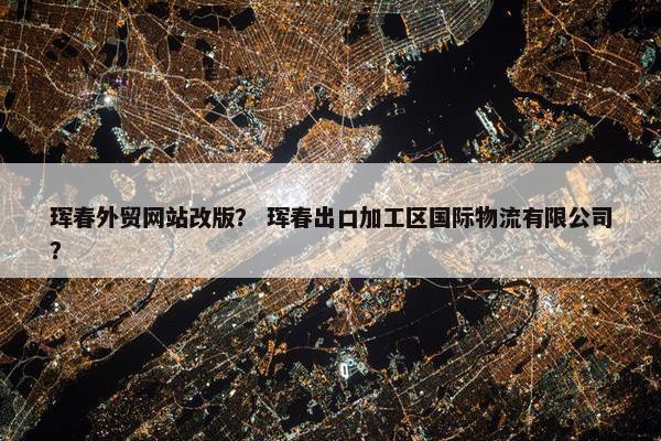 珲春外贸网站改版？ 珲春出口加工区国际物流有限公司？