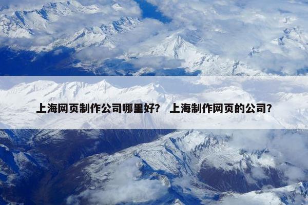 上海网页制作公司哪里好？ 上海制作网页的公司？