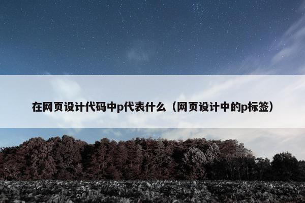 在网页设计代码中p代表什么（网页设计中的p标签）