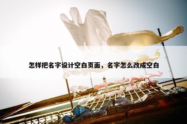 怎样把名字设计空白页面，名字怎么改成空白
