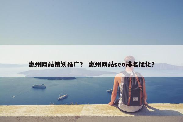 惠州网站策划推广？ 惠州网站seo排名优化？
