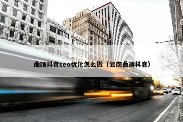 曲靖抖音seo优化怎么做（云南曲靖抖音）