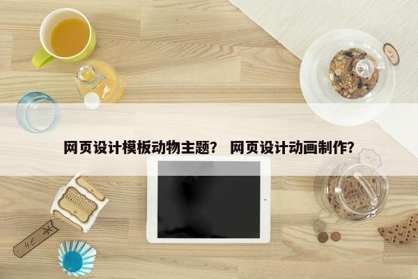 网页设计模板动物主题？ 网页设计动画制作？