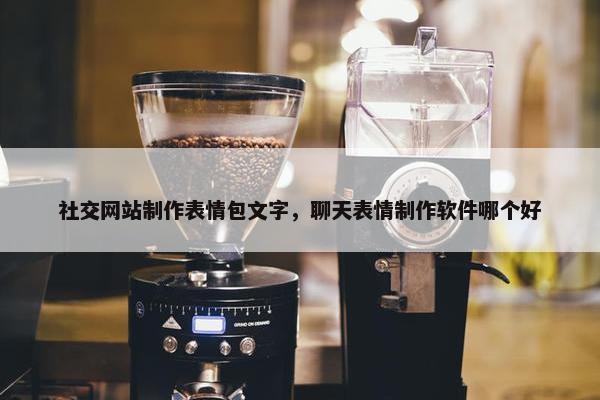 社交网站制作表情包文字，聊天表情制作软件哪个好
