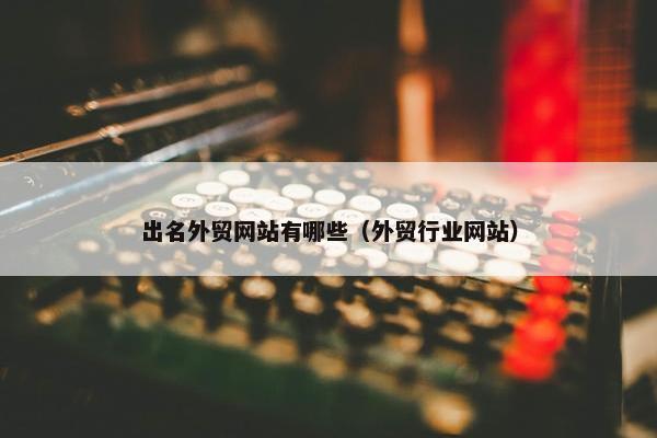 出名外贸网站有哪些（外贸行业网站）