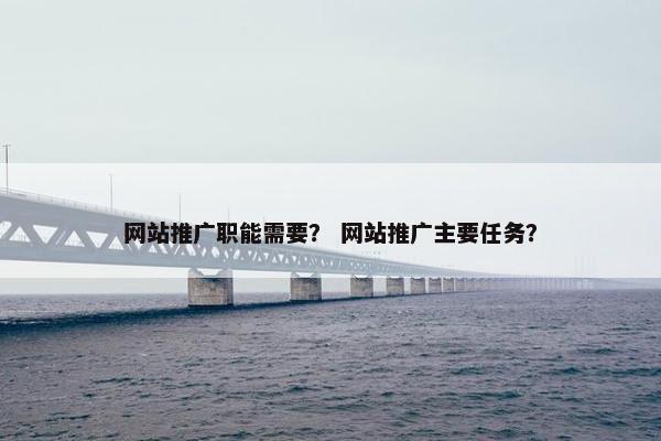 网站推广职能需要？ 网站推广主要任务？