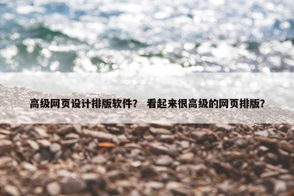 高级网页设计排版软件？ 看起来很高级的网页排版？