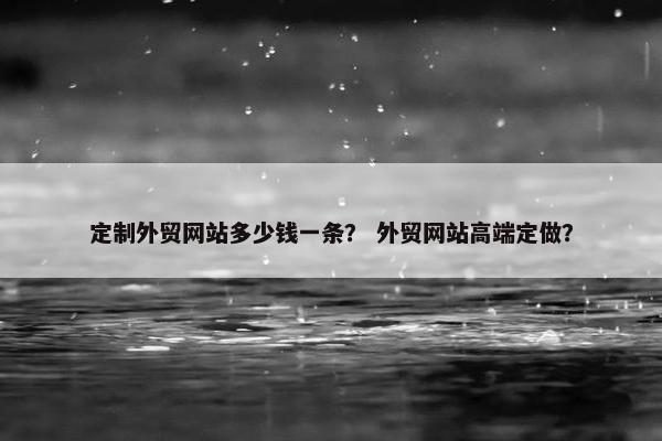 定制外贸网站多少钱一条？ 外贸网站高端定做？