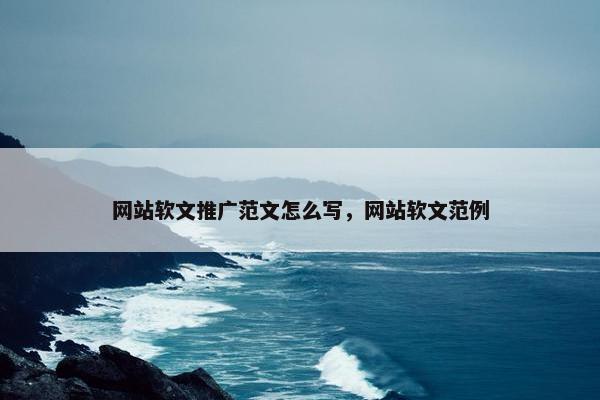 网站软文推广范文怎么写，网站软文范例