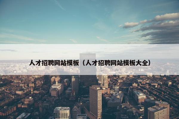 人才招聘网站模板（人才招聘网站模板大全）