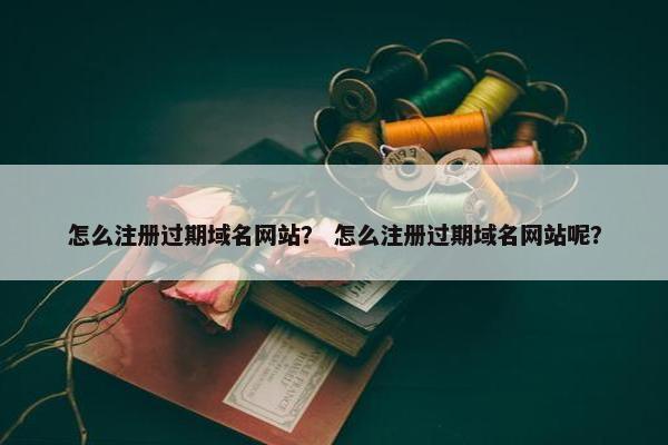怎么注册过期域名网站？ 怎么注册过期域名网站呢？