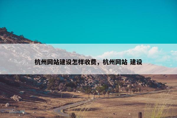 杭州网站建设怎样收费，杭州网站 建设