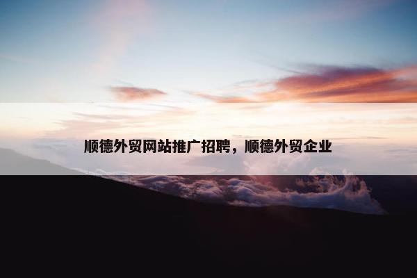 顺德外贸网站推广招聘，顺德外贸企业