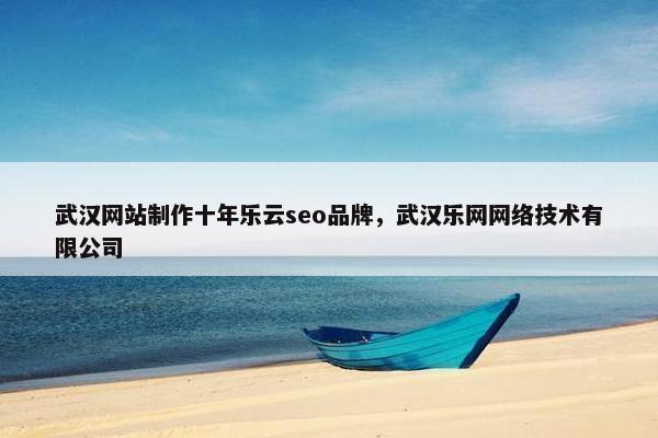 武汉网站制作十年乐云seo品牌，武汉乐网网络技术有限公司