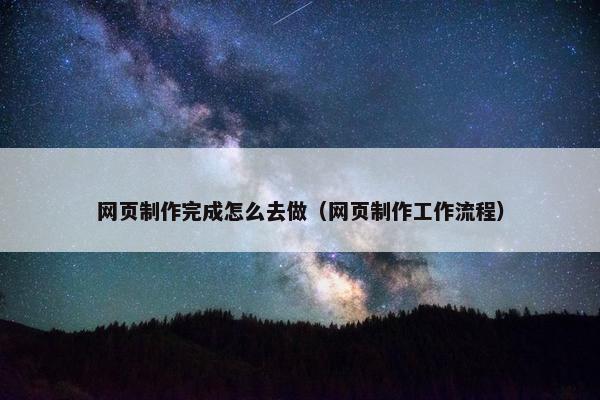 网页制作完成怎么去做（网页制作工作流程）