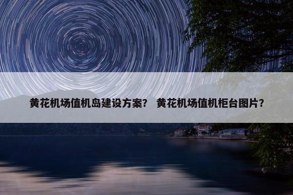 黄花机场值机岛建设方案？ 黄花机场值机柜台图片？