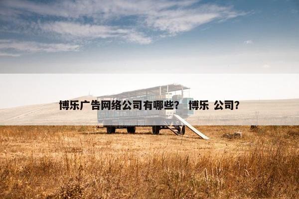 博乐广告网络公司有哪些？ 博乐 公司？