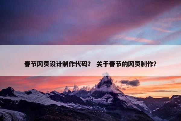 春节网页设计制作代码？ 关于春节的网页制作？