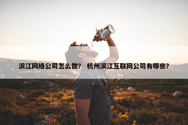 滨江网络公司怎么做？ 杭州滨江互联网公司有哪些？