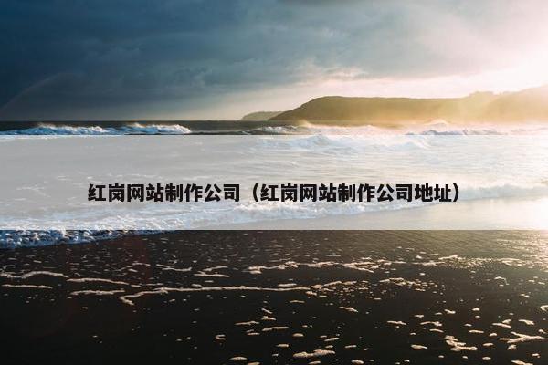 红岗网站制作公司（红岗网站制作公司地址）