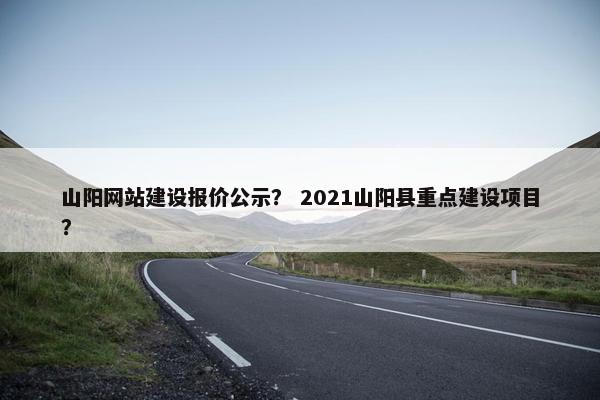 山阳网站建设报价公示？ 2021山阳县重点建设项目？
