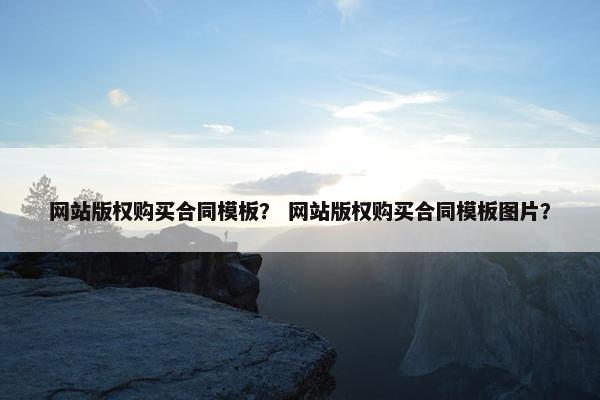 网站版权购买合同模板？ 网站版权购买合同模板图片？