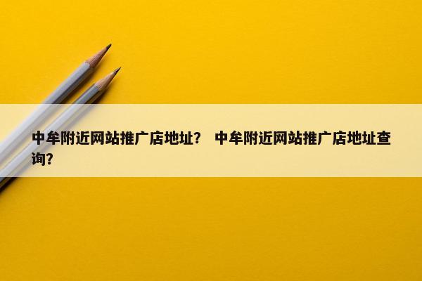 中牟附近网站推广店地址？ 中牟附近网站推广店地址查询？
