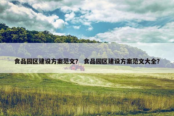 食品园区建设方案范文？ 食品园区建设方案范文大全？