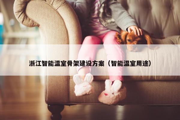 浙江智能温室骨架建设方案（智能温室用途）