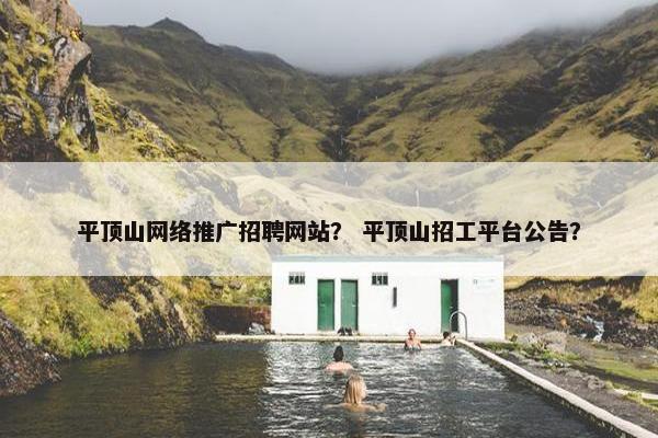 平顶山网络推广招聘网站？ 平顶山招工平台公告？