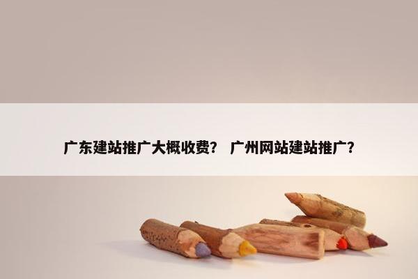 广东建站推广大概收费？ 广州网站建站推广？