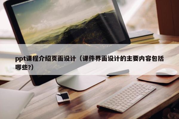 ppt课程介绍页面设计（课件界面设计的主要内容包括哪些?）