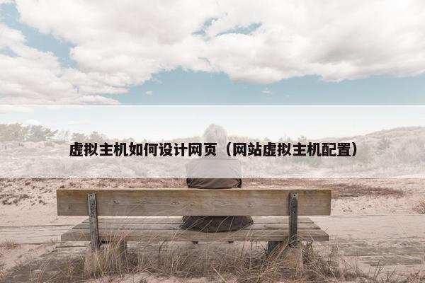 虚拟主机如何设计网页（网站虚拟主机配置）