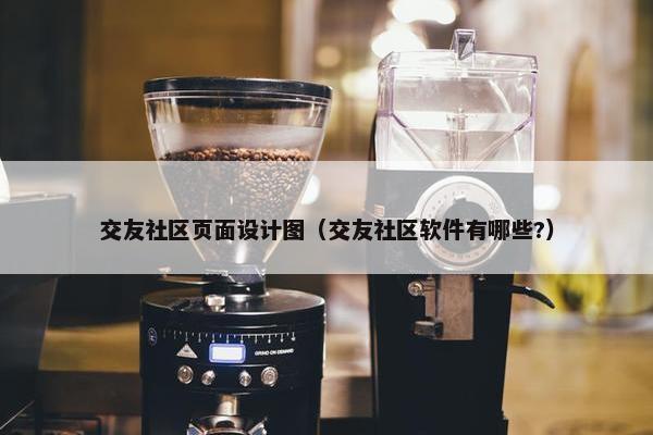交友社区页面设计图（交友社区软件有哪些?）