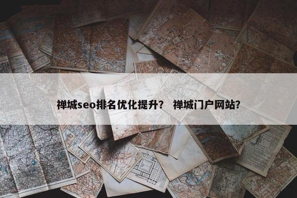 禅城seo排名优化提升？ 禅城门户网站？
