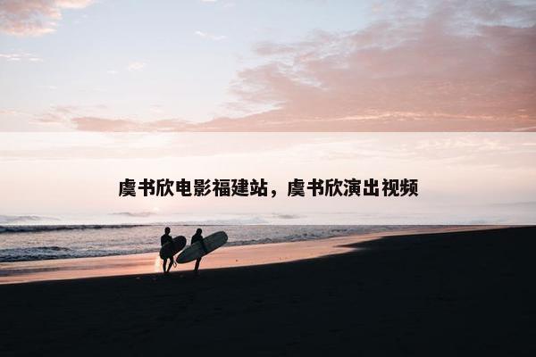 虞书欣电影福建站,虞书欣演出视频 虞书欣电影福建站,虞书欣演出视频