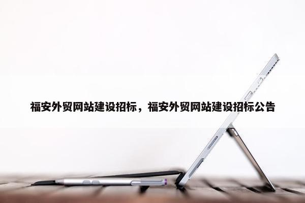 福安外贸网站建设招标，福安外贸网站建设招标公告