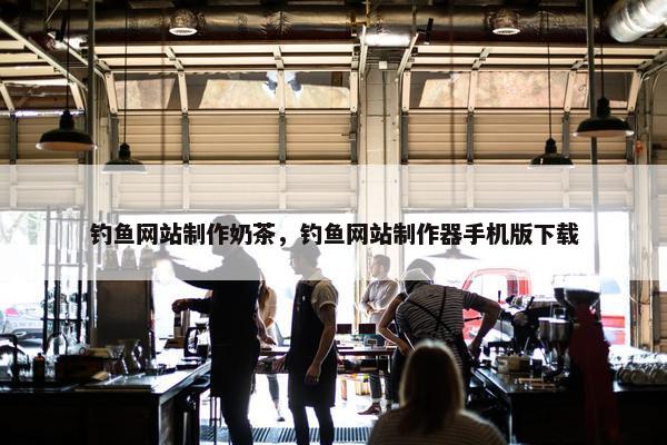 钓鱼网站制作奶茶，钓鱼网站制作器手机版下载