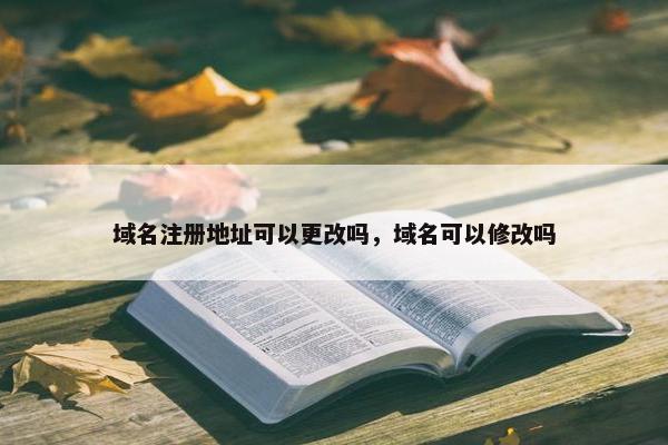 域名注册地址可以更改吗,域名可以修改吗 域名注册地址可以更改吗,域名可以修改吗
