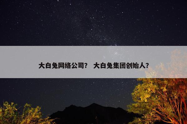 大白兔网络公司？ 大白兔集团创始人？