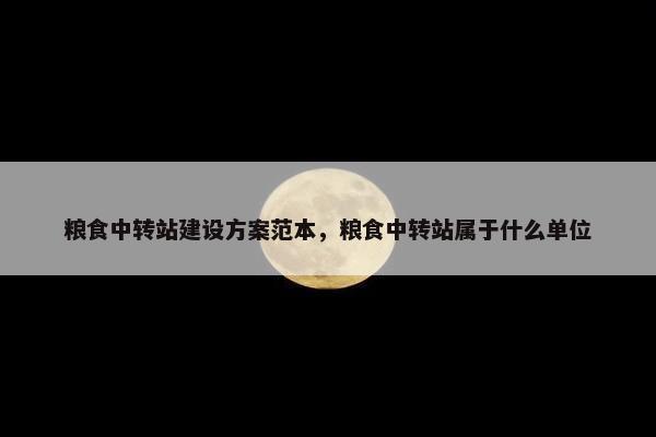 粮食中转站建设方案范本，粮食中转站属于什么单位