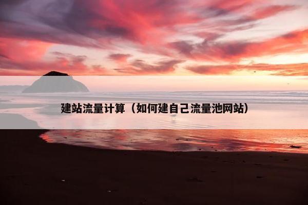 建站流量计算（如何建自己流量池网站）