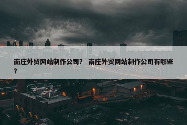 南庄外贸网站制作公司？ 南庄外贸网站制作公司有哪些？