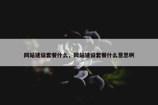 网站建设套餐什么，网站建设套餐什么意思啊